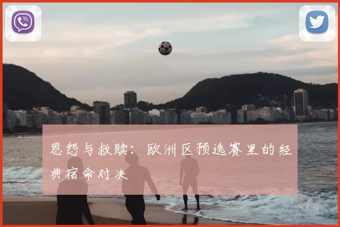 恩怨与救赎：欧洲区预选赛里的经典宿命对决