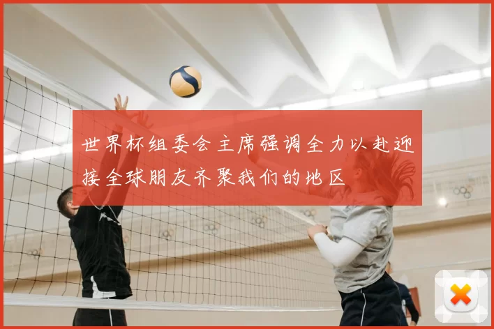 世界杯组委会主席强调全力以赴迎接全球朋友齐聚我们的地区