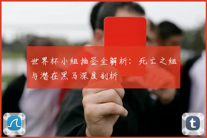 世界杯小组抽签全解析：死亡之组与潜在黑马深度剖析