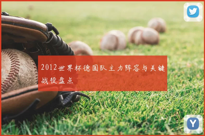 2012世界杯德国队主力阵容与关键战役盘点