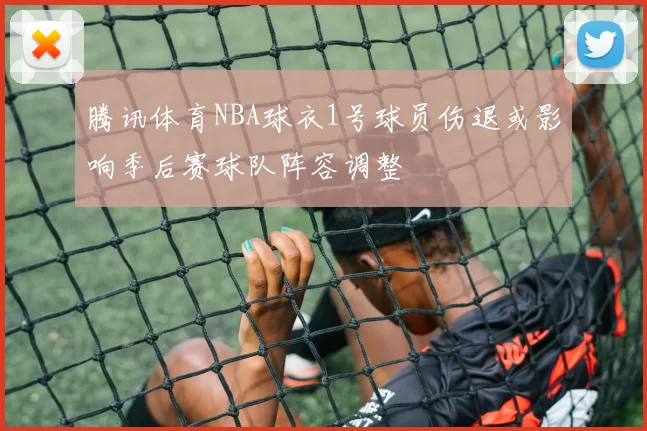 腾讯体育NBA球衣1号球员伤退或影响季后赛球队阵容调整