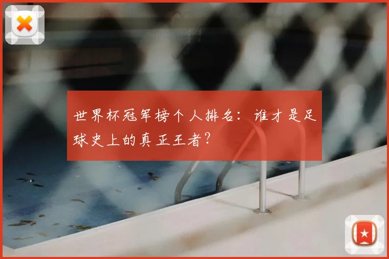 世界杯冠军榜个人排名:谁才是足球史上的真正王者?