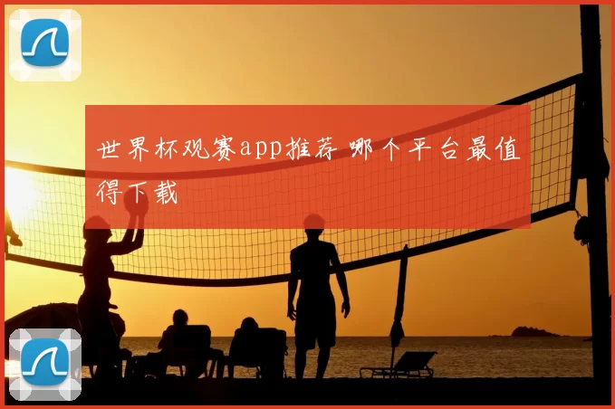 世界杯观赛app推荐 哪个平台最值得下载