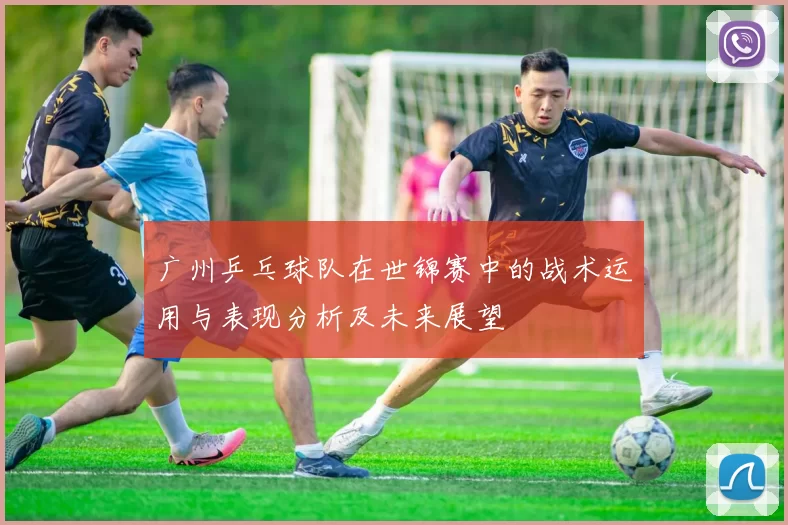 广州乒乓球队在世锦赛中的战术运用与表现分析及未来展望