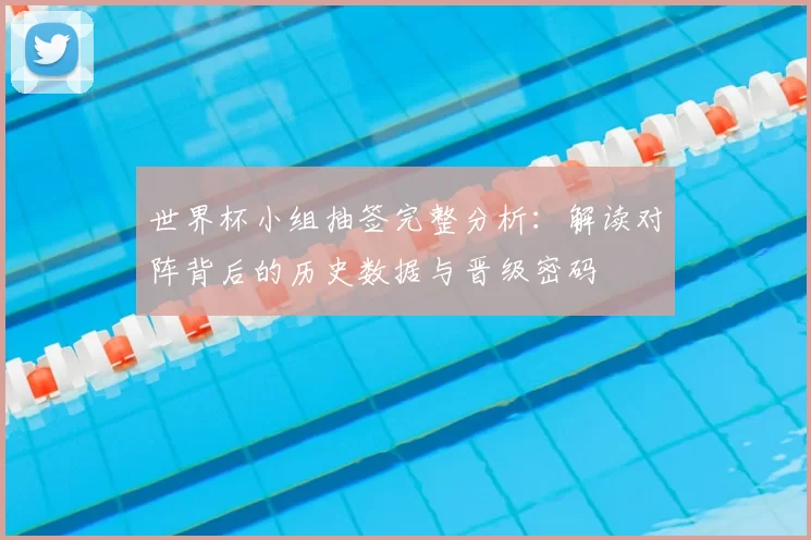 世界杯小组抽签完整分析：解读对阵背后的历史数据与晋级密码