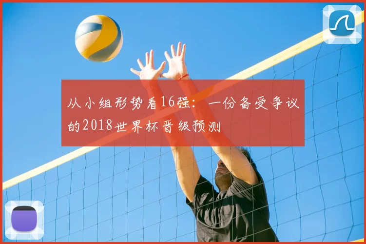 从小组形势看16强:一份备受争议的2018世界杯晋级预测