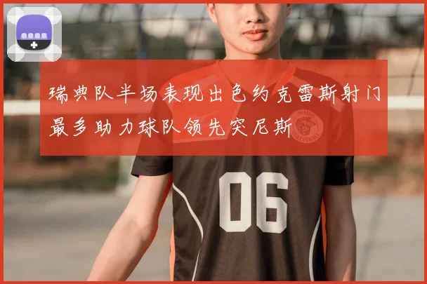 瑞典队半场表现出色约克雷斯射门最多助力球队领先突尼斯