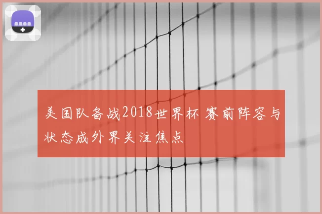 美国队备战2018世界杯 赛前阵容与状态成外界关注焦点