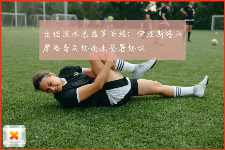 出任技术总监罗马诺:伊涅斯塔和摩洛哥足协尚未签署协议