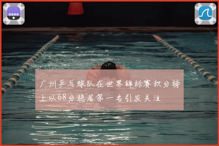 广州乒乓球队在世界锦标赛积分榜上以68分稳居第一名引发关注