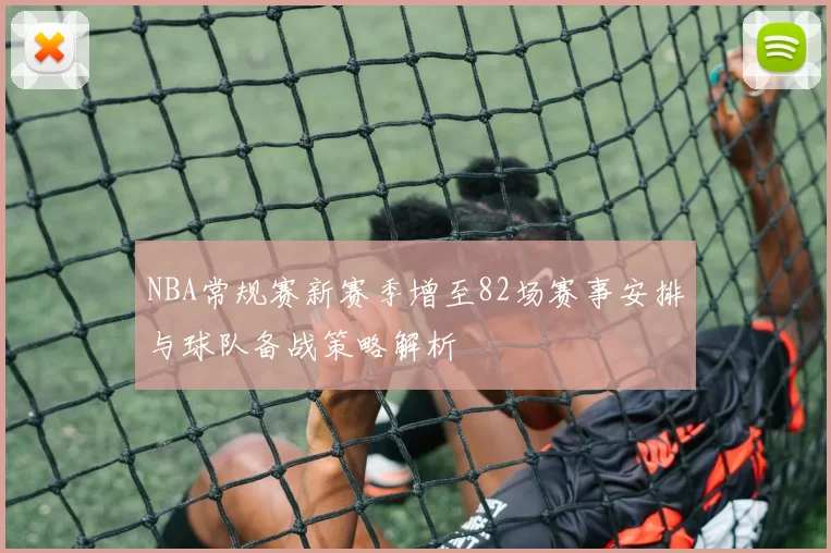 NBA常规赛新赛季增至82场赛事安排与球队备战策略解析
