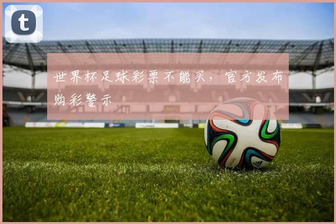 世界杯足球彩票不能买,官方发布购彩警示