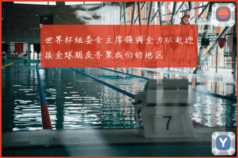 世界杯组委会主席强调全力以赴迎接全球朋友齐聚我们的地区