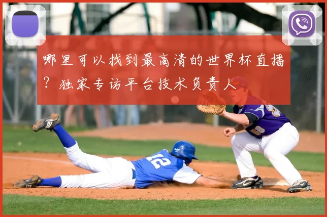 哪里可以找到最高清的世界杯直播？独家专访平台技术负责人