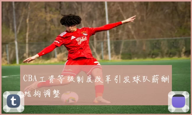 CBA工资等级制度改革引发球队薪酬结构调整