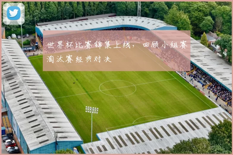世界杯比赛锦集上线,回顾小组赛淘汰赛经典对决