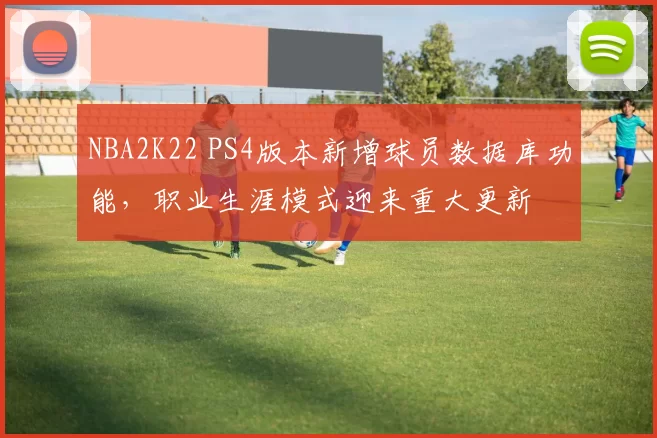 NBA2K22 PS4版本新增球员数据库功能，职业生涯模式迎来重大更新