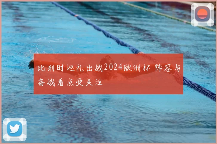 比利时巡礼出战2024欧洲杯 阵容与备战看点受关注
