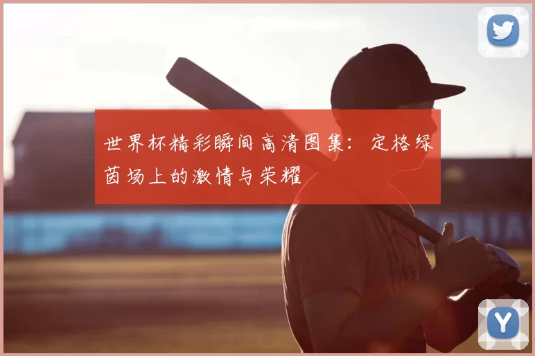 世界杯精彩瞬间高清图集：定格绿茵场上的激情与荣耀