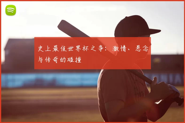 史上最佳世界杯之争:激情、悬念与传奇的碰撞