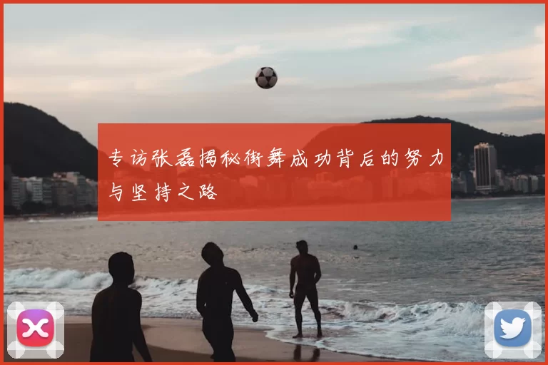 专访张磊揭秘街舞成功背后的努力与坚持之路