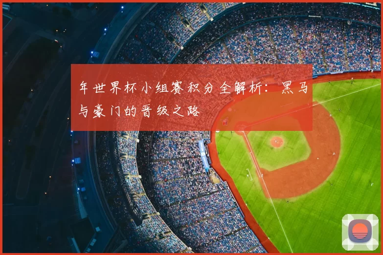 年世界杯小组赛积分全解析：黑马与豪门的晋级之路