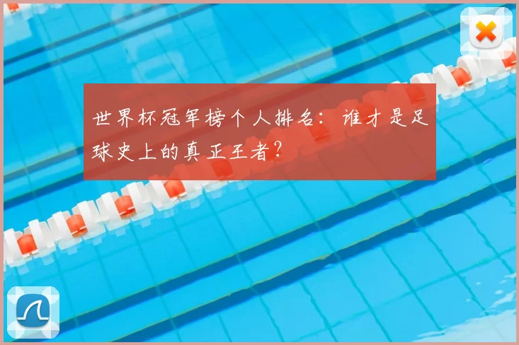 世界杯冠军榜个人排名:谁才是足球史上的真正王者?