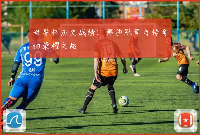 世界杯历史战绩：那些冠军与传奇的荣耀之路