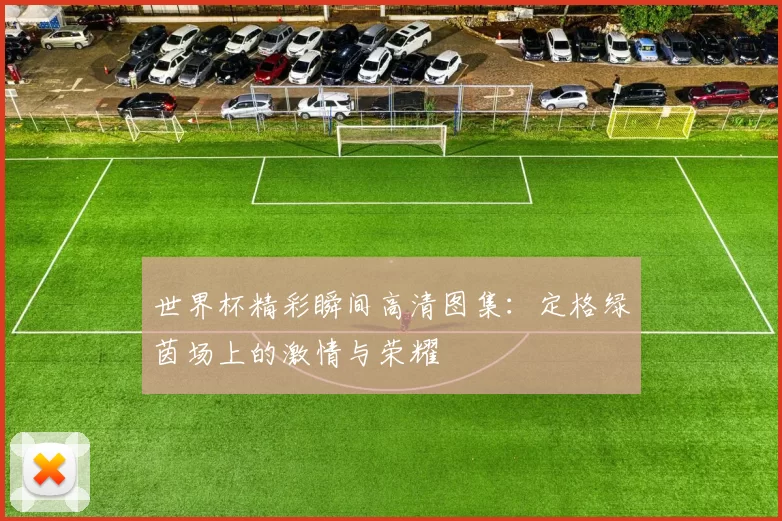 世界杯精彩瞬间高清图集：定格绿茵场上的激情与荣耀