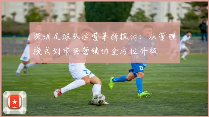 深圳足球队运营革新探讨：从管理模式到市场营销的全方位升级