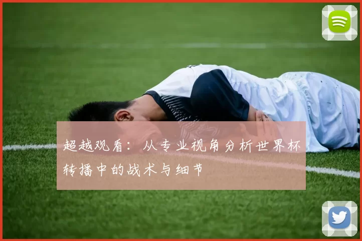 超越观看:从专业视角分析世界杯转播中的战术与细节