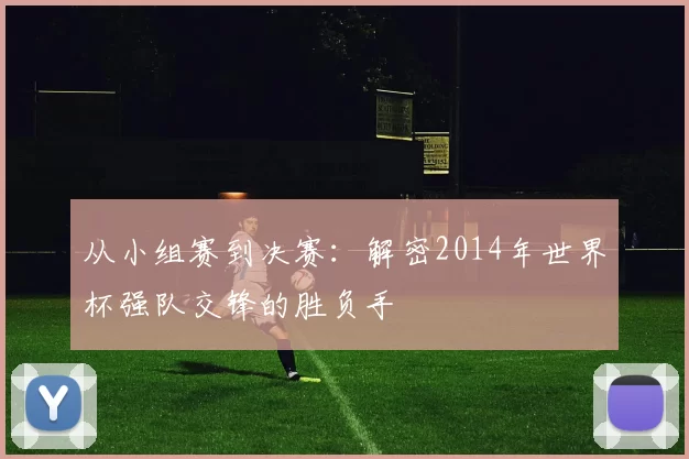 从小组赛到决赛：解密2014年世界杯强队交锋的胜负手