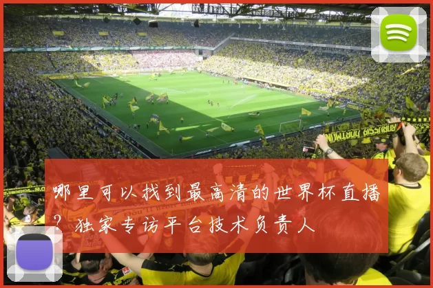 哪里可以找到最高清的世界杯直播?独家专访平台技术负责人