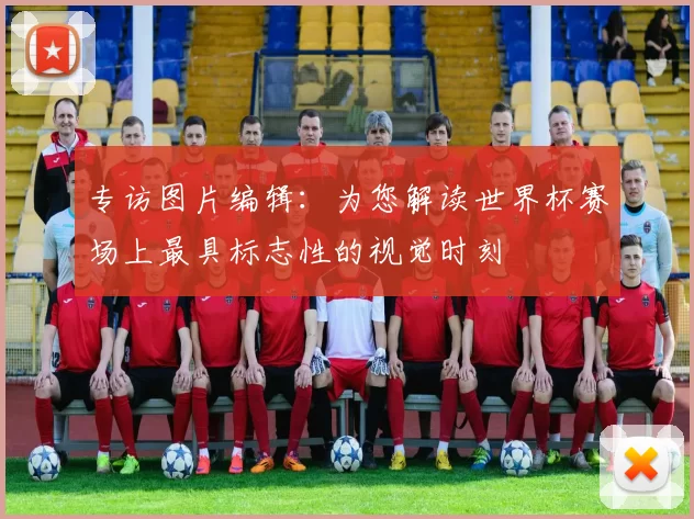 专访图片编辑:为您解读世界杯赛场上最具标志性的视觉时刻