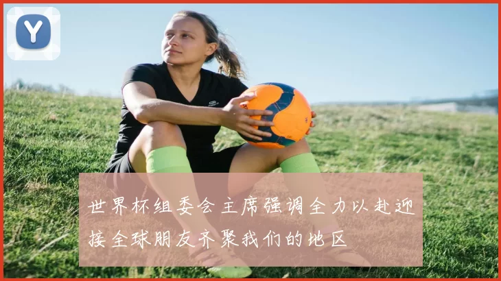 世界杯组委会主席强调全力以赴迎接全球朋友齐聚我们的地区