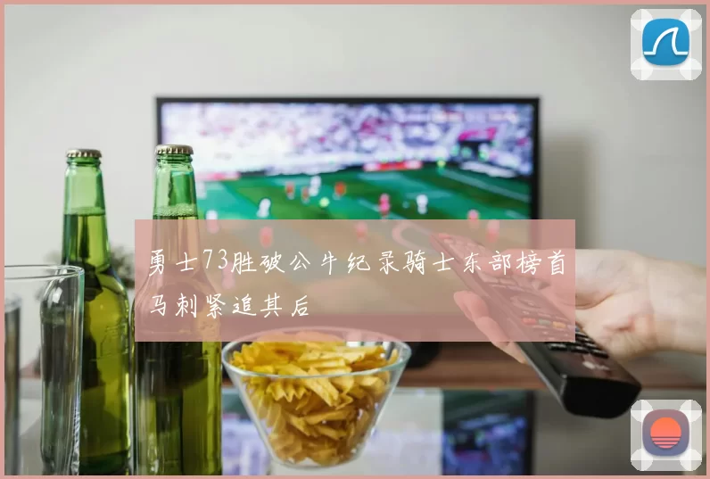 勇士73胜破公牛纪录骑士东部榜首马刺紧追其后
