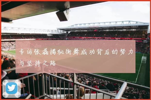 专访张磊揭秘街舞成功背后的努力与坚持之路