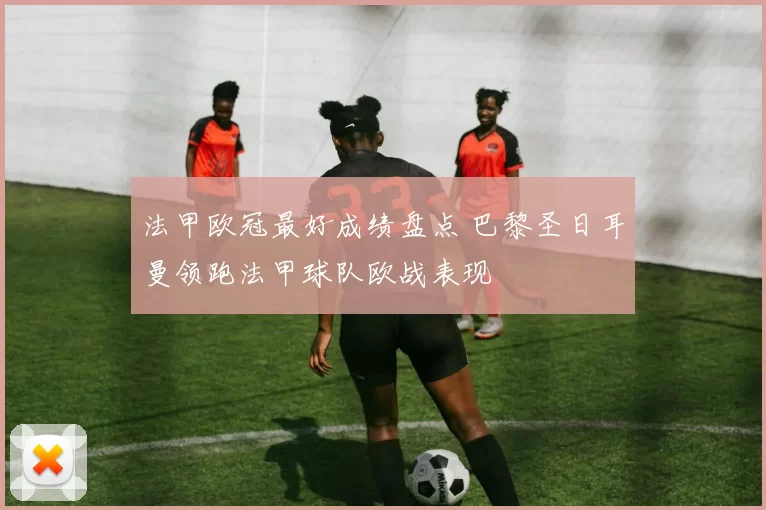 法甲欧冠最好成绩盘点 巴黎圣日耳曼领跑法甲球队欧战表现