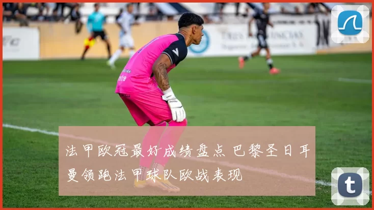 法甲欧冠最好成绩盘点 巴黎圣日耳曼领跑法甲球队欧战表现