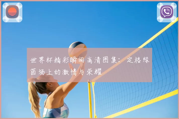 世界杯精彩瞬间高清图集：定格绿茵场上的激情与荣耀