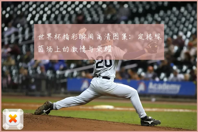 世界杯精彩瞬间高清图集：定格绿茵场上的激情与荣耀