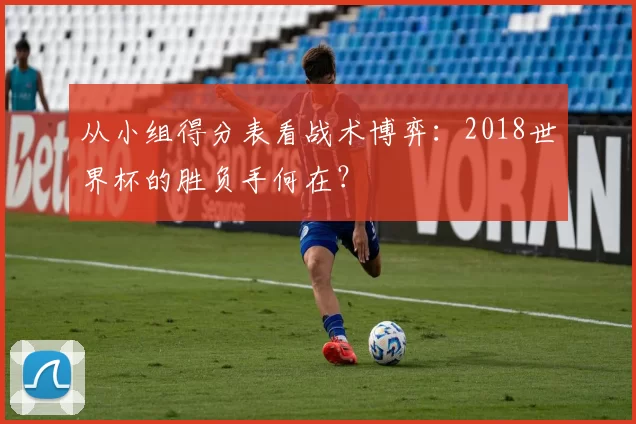 从小组得分表看战术博弈：2018世界杯的胜负手何在？