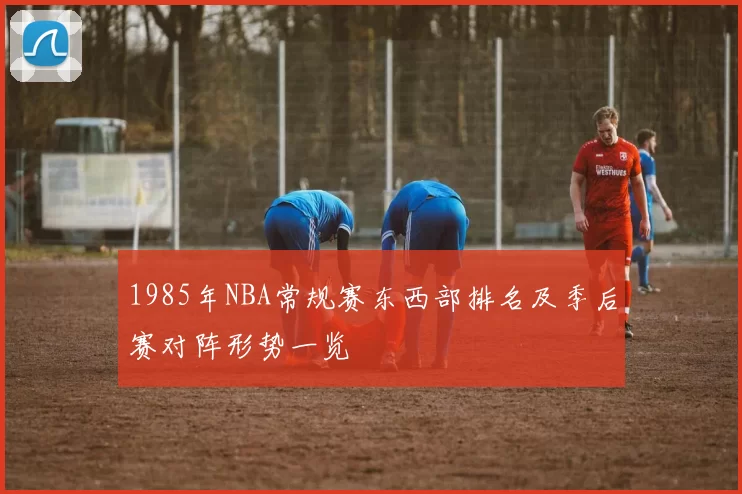1985年NBA常规赛东西部排名及季后赛对阵形势一览