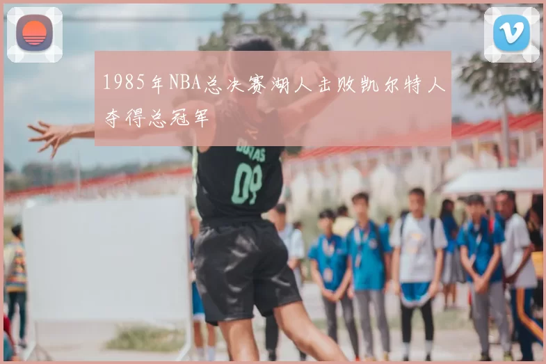 1985年NBA总决赛湖人击败凯尔特人夺得总冠军