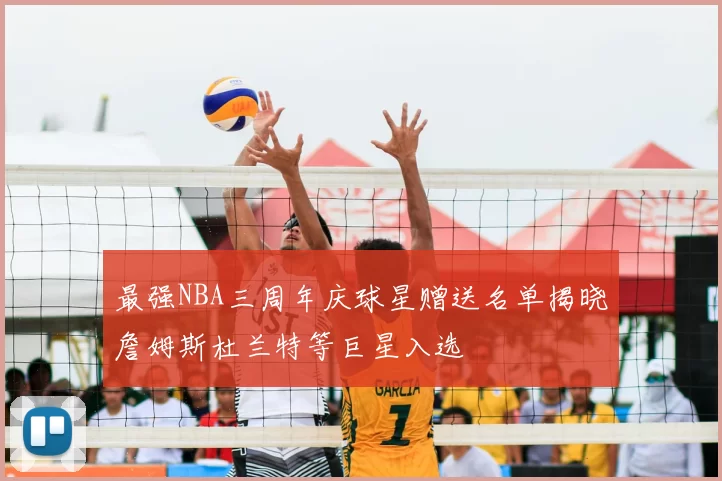 最强NBA三周年庆球星赠送名单揭晓詹姆斯杜兰特等巨星入选