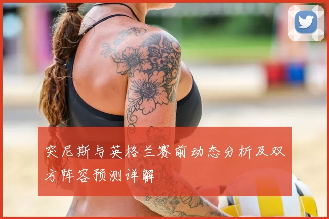 突尼斯与英格兰赛前动态分析及双方阵容预测详解
