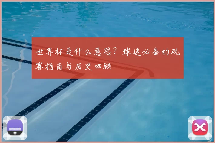 世界杯是什么意思?球迷必备的观赛指南与历史回顾