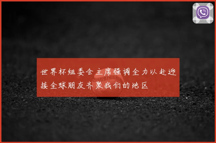 世界杯组委会主席强调全力以赴迎接全球朋友齐聚我们的地区