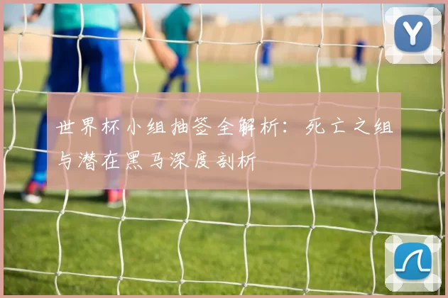 世界杯小组抽签全解析:死亡之组与潜在黑马深度剖析