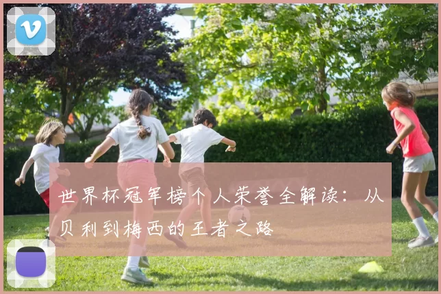 世界杯冠军榜个人荣誉全解读：从贝利到梅西的王者之路